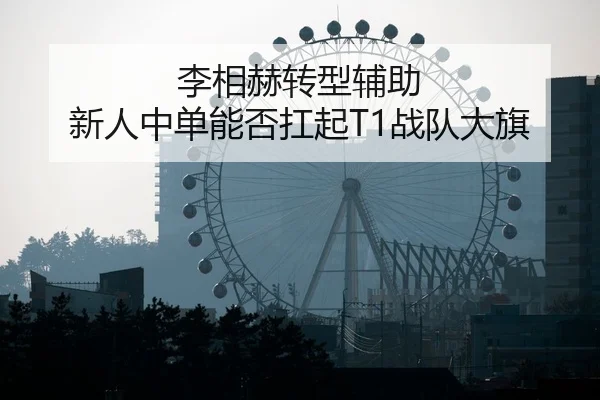 李相赫转型辅助 新人中单能否扛起T1战队大旗