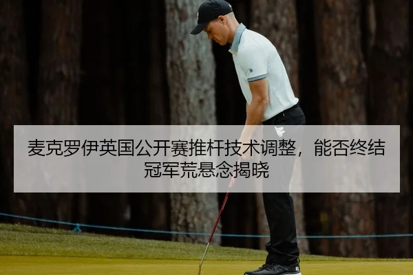 麦克罗伊英国公开赛推杆技术调整，能否终结冠军荒悬念揭晓