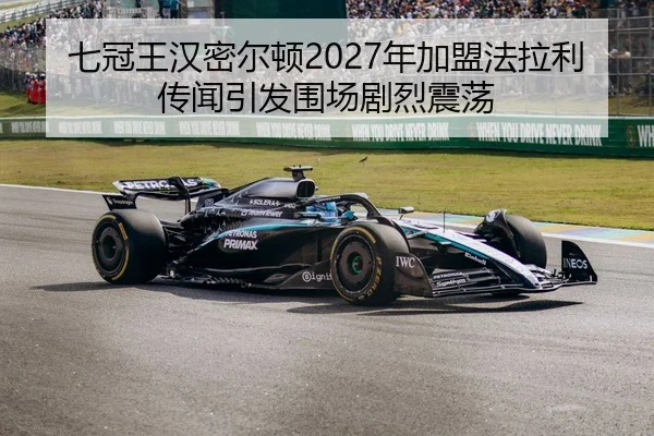 七冠王汉密尔顿2027年加盟法拉利传闻引发围场剧烈震荡