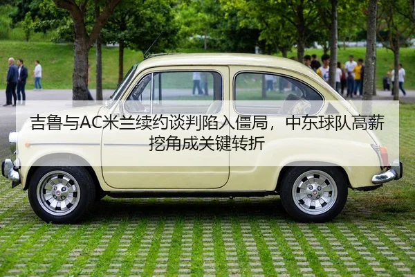 吉鲁与AC米兰续约谈判陷入僵局，中东球队高薪挖角成关键转折
