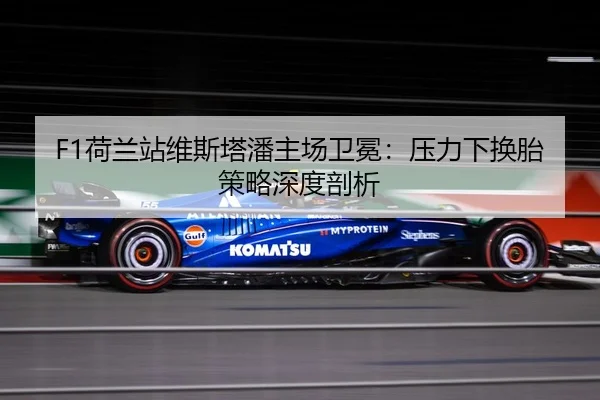 F1荷兰站维斯塔潘主场卫冕：压力下换胎策略深度剖析