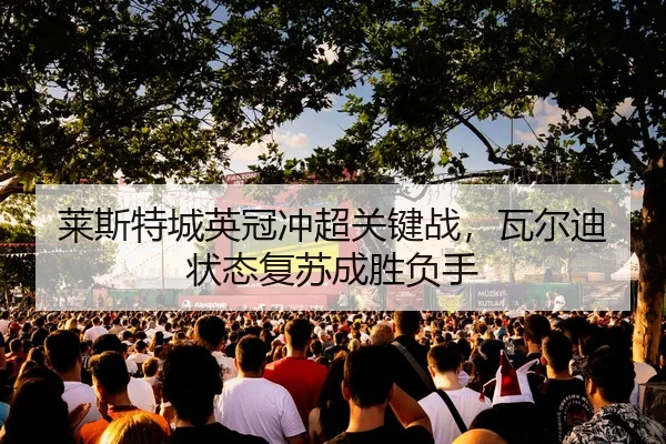 莱斯特城英冠冲超关键战，瓦尔迪状态复苏成胜负手