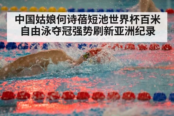 中国姑娘何诗蓓短池世界杯百米自由泳夺冠强势刷新亚洲纪录