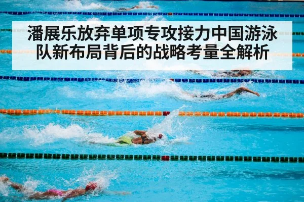 潘展乐放弃单项专攻接力中国游泳队新布局背后的战略考量全解析