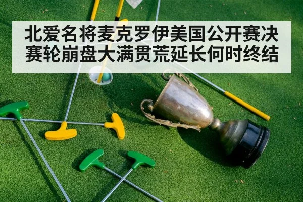 北爱名将麦克罗伊美国公开赛决赛轮崩盘大满贯荒延长何时终结