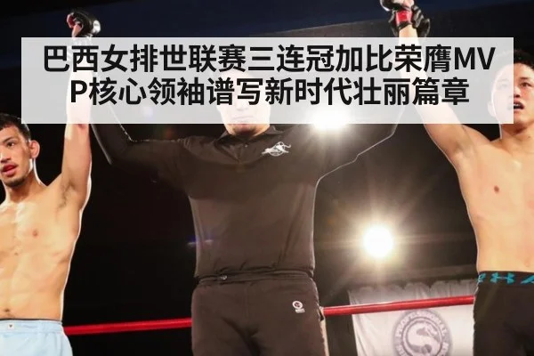 巴西女排世联赛三连冠加比荣膺MVP核心领袖谱写新时代壮丽篇章