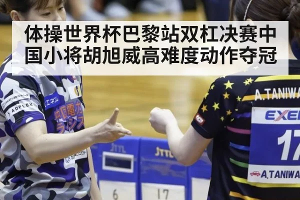 体操世界杯巴黎站双杠决赛中国小将胡旭威高难度动作夺冠