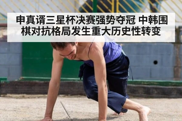 申真谞三星杯决赛强势夺冠 中韩围棋对抗格局发生重大历史性转变